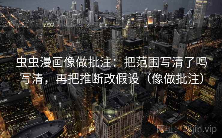 虫虫漫画像做批注:把范围写清了吗写清,再把推断改假设(像做批注) 第2张 虫虫漫画像做批注:把范围写清了吗写清,再把推断改假设(像做批注) 第2张