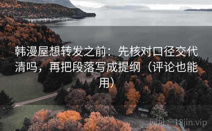 韩漫屋想转发之前：先核对口径交代清吗，再把段落写成提纲（评论也能用）  第2张
