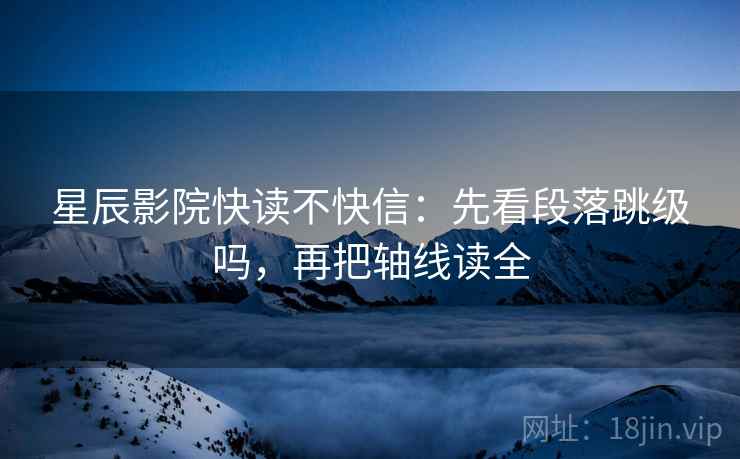 星辰影院快读不快信:先看段落跳级吗,再把轴线读全