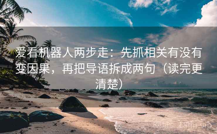 爱看机器人两步走:先抓相关有没有变因果,再把导语拆成两句(读完更清楚)