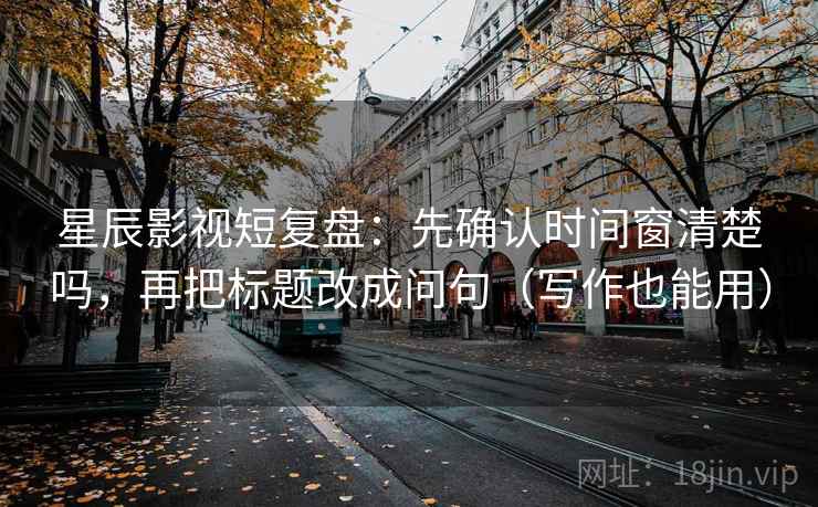 星辰影视短复盘：先确认时间窗清楚吗，再把标题改成问句（写作也能用）  第2张