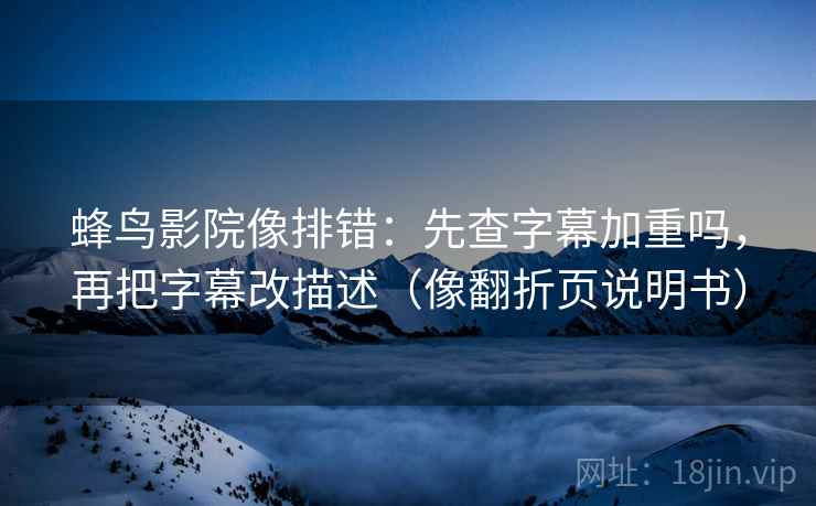 蜂鸟影院像排错：先查字幕加重吗，再把字幕改描述（像翻折页说明书）