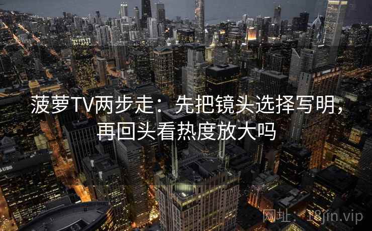 菠萝TV两步走：先把镜头选择写明，再回头看热度放大吗  第2张