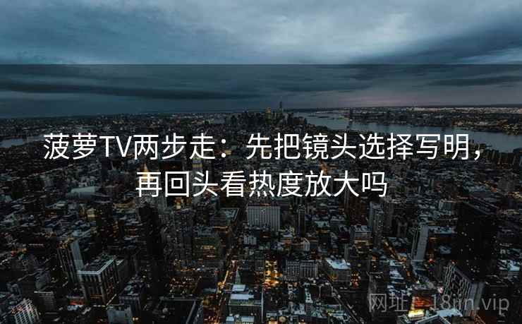 菠萝TV两步走：先把镜头选择写明，再回头看热度放大吗