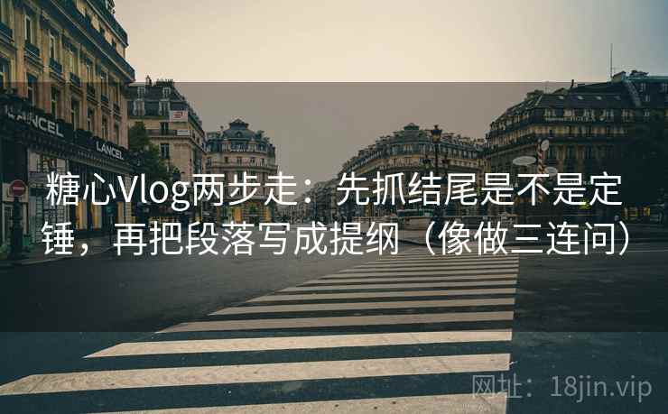 糖心Vlog两步走:先抓结尾是不是定锤,再把段落写成提纲(像做三连问) 第2张 糖心Vlog两步走:先抓结尾是不是定锤,再把段落写成提纲(像做三连问) 第2张