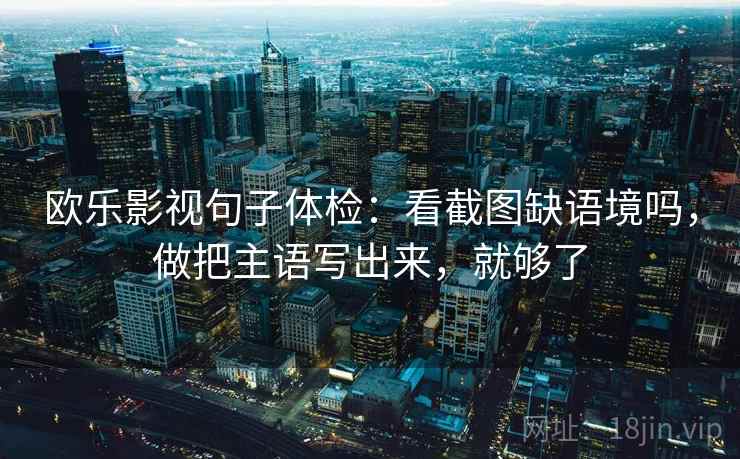 欧乐影视句子体检：看截图缺语境吗，做把主语写出来，就够了