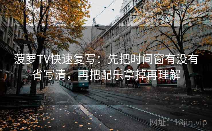 菠萝TV快速复写:先把时间窗有没有省写清,再把配乐拿掉再理解 第2张 菠萝TV快速复写:先把时间窗有没有省写清,再把配乐拿掉再理解 第2张