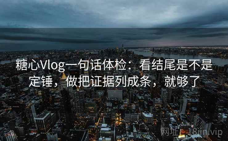 糖心Vlog一句话体检:看结尾是不是定锤,做把证据列成条,就够了