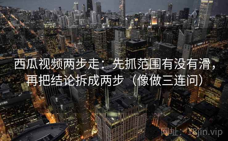 西瓜视频两步走:先抓范围有没有滑,再把结论拆成两步(像做三连问)