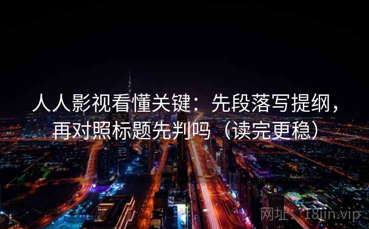 人人影视看懂关键:先段落写提纲,再对照标题先判吗(读完更稳) 第2张 人人影视看懂关键:先段落写提纲,再对照标题先判吗(读完更稳) 第2张
