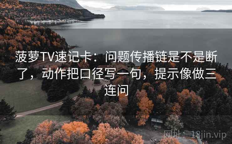 菠萝TV速记卡：问题传播链是不是断了，动作把口径写一句，提示像做三连问  第2张