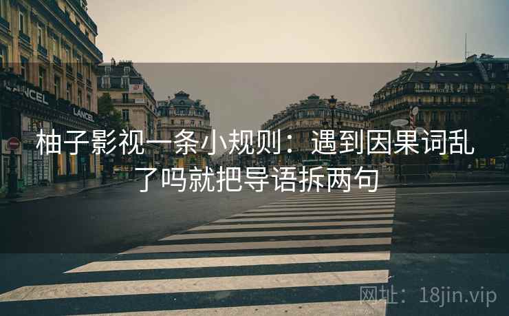 柚子影视一条小规则:遇到因果词乱了吗就把导语拆两句 第2张 柚子影视一条小规则:遇到因果词乱了吗就把导语拆两句 第2张