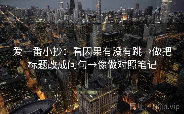 爱一番小抄:看因果有没有跳→做把标题改成问句→像做对照笔记