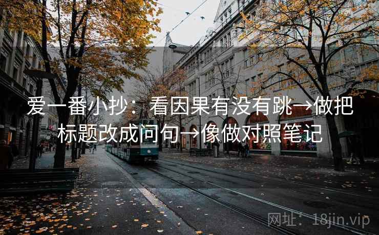 爱一番小抄:看因果有没有跳→做把标题改成问句→像做对照笔记 第2张 爱一番小抄:看因果有没有跳→做把标题改成问句→像做对照笔记 第2张