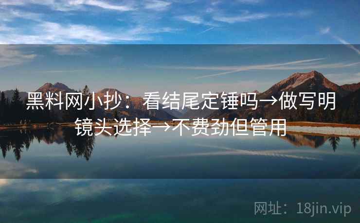 黑料网小抄：看结尾定锤吗→做写明镜头选择→不费劲但管用  第2张