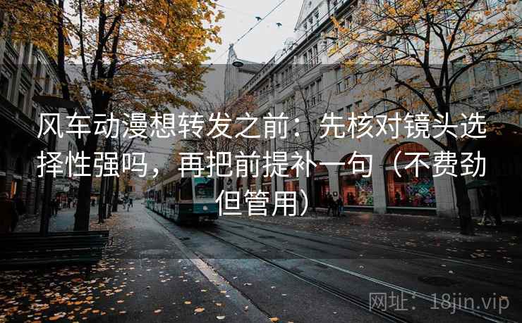风车动漫想转发之前:先核对镜头选择性强吗,再把前提补一句(不费劲但管用) 第2张 风车动漫想转发之前:先核对镜头选择性强吗,再把前提补一句(不费劲但管用) 第2张