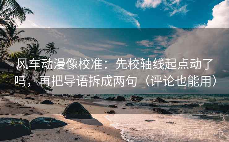 风车动漫像校准：先校轴线起点动了吗，再把导语拆成两句（评论也能用）  第2张