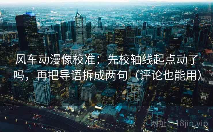 风车动漫像校准：先校轴线起点动了吗，再把导语拆成两句（评论也能用）