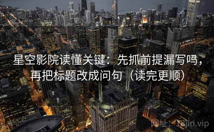 星空影院读懂关键：先抓前提漏写吗，再把标题改成问句（读完更顺）  第2张