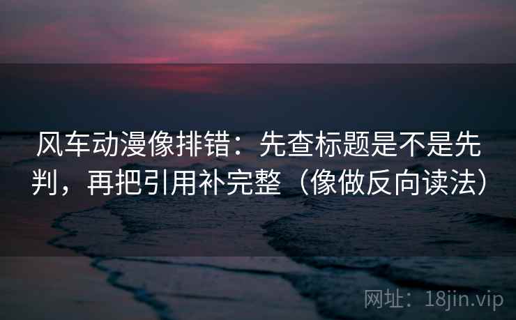 风车动漫像排错:先查标题是不是先判,再把引用补完整(像做反向读法) 第2张 风车动漫像排错:先查标题是不是先判,再把引用补完整(像做反向读法) 第2张