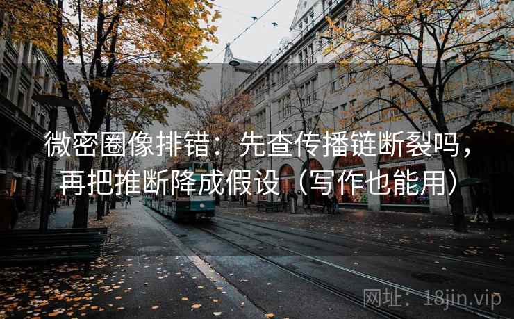 微密圈像排错:先查传播链断裂吗,再把推断降成假设(写作也能用) 第2张 微密圈像排错:先查传播链断裂吗,再把推断降成假设(写作也能用) 第2张