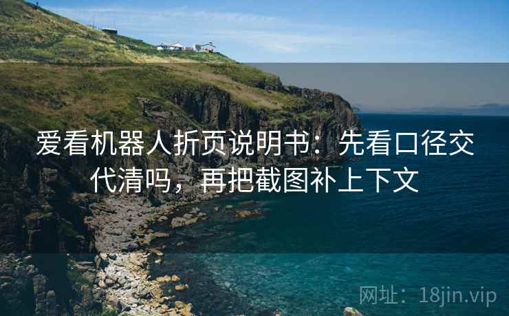 爱看机器人折页说明书：先看口径交代清吗，再把截图补上下文