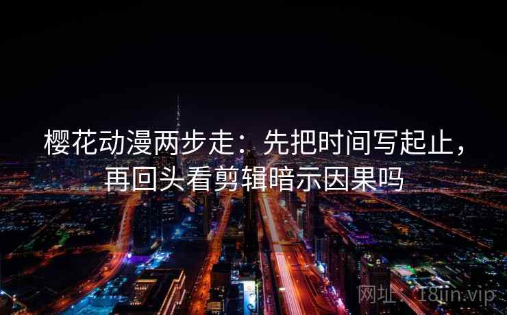 樱花动漫两步走:先把时间写起止,再回头看剪辑暗示因果吗 第2张 樱花动漫两步走:先把时间写起止,再回头看剪辑暗示因果吗 第2张