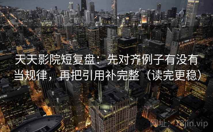天天影院短复盘：先对齐例子有没有当规律，再把引用补完整（读完更稳）