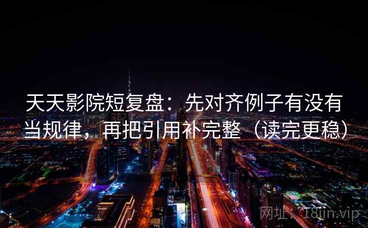天天影院短复盘：先对齐例子有没有当规律，再把引用补完整（读完更稳）  第2张