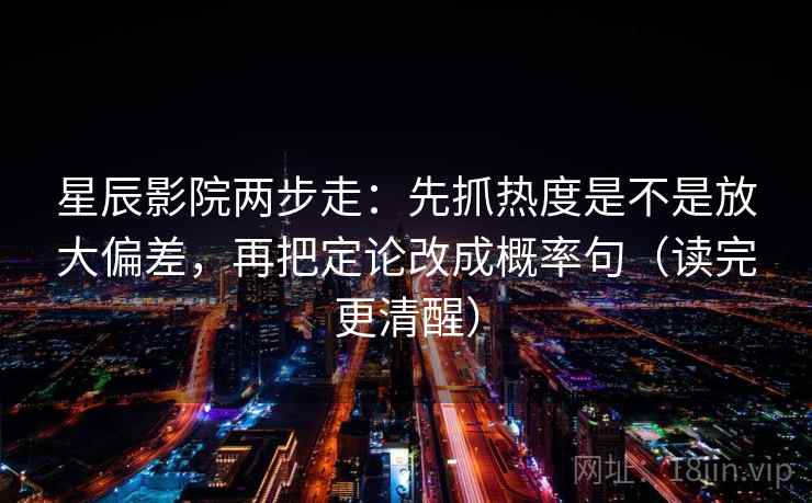 星辰影院两步走:先抓热度是不是放大偏差,再把定论改成概率句(读完更清醒) 第2张 星辰影院两步走:先抓热度是不是放大偏差,再把定论改成概率句(读完更清醒) 第2张
