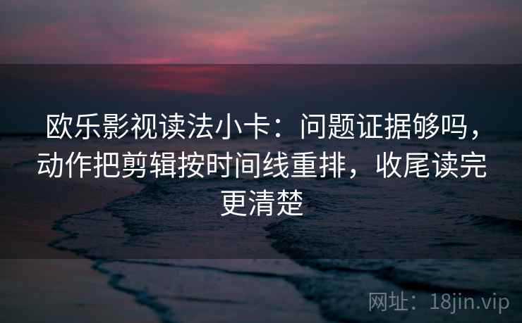 欧乐影视读法小卡:问题证据够吗,动作把剪辑按时间线重排,收尾读完更清楚 第2张 欧乐影视读法小卡:问题证据够吗,动作把剪辑按时间线重排,收尾读完更清楚 第2张