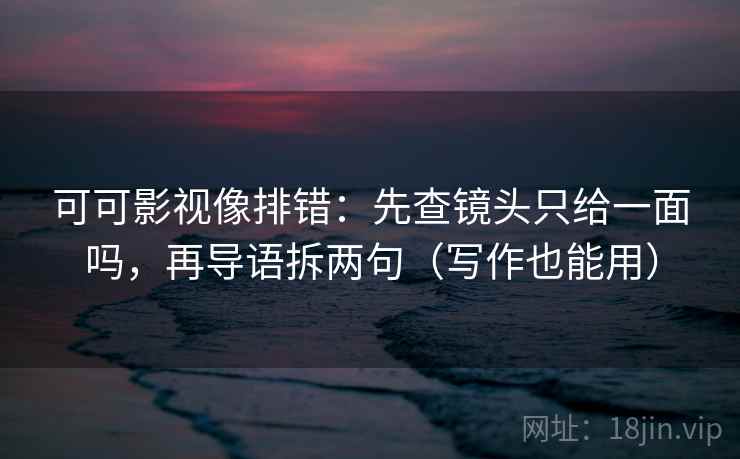 可可影视像排错:先查镜头只给一面吗,再导语拆两句(写作也能用)