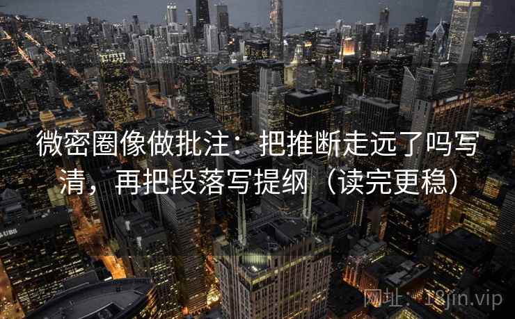 微密圈像做批注:把推断走远了吗写清,再把段落写提纲(读完更稳)