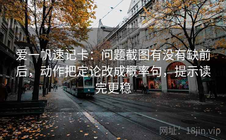 爱一帆速记卡:问题截图有没有缺前后,动作把定论改成概率句,提示读完更稳