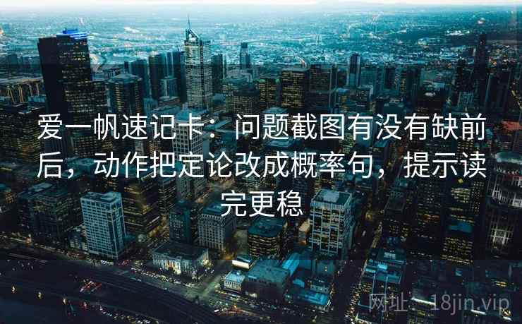 爱一帆速记卡：问题截图有没有缺前后，动作把定论改成概率句，提示读完更稳  第2张