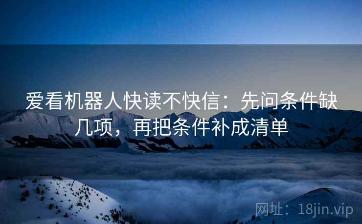 爱看机器人快读不快信：先问条件缺几项，再把条件补成清单  第2张