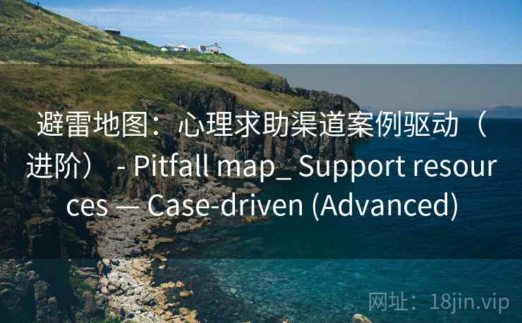 避雷地图：心理求助渠道案例驱动（进阶） - Pitfall map_ Support resources — Case-driven (Advanced)