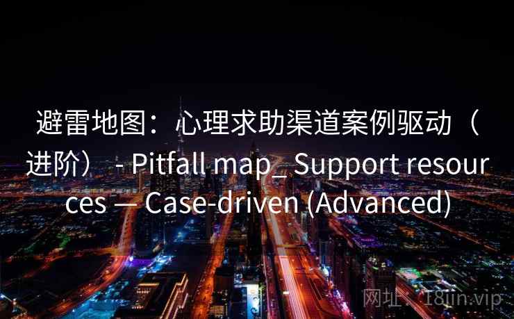 避雷地图:心理求助渠道案例驱动(进阶) - Pitfall map_ Support resources — Case-driven (Advanced) 第2张 避雷地图:心理求助渠道案例驱动(进阶) - Pitfall map_ Support resources — Case-driven (Advanced) 第2张