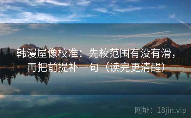 韩漫屋像校准:先校范围有没有滑,再把前提补一句(读完更清醒)