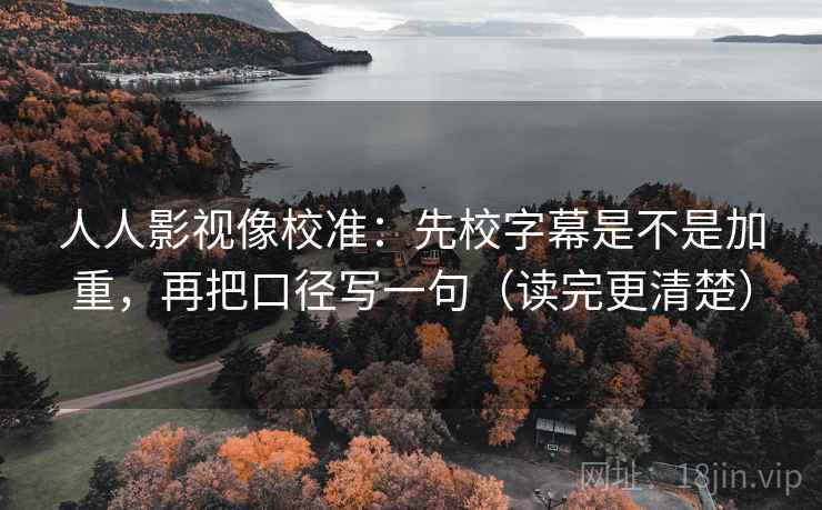 人人影视像校准:先校字幕是不是加重,再把口径写一句(读完更清楚) 第2张 人人影视像校准:先校字幕是不是加重,再把口径写一句(读完更清楚) 第2张
