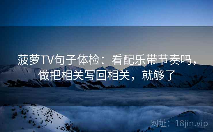 菠萝TV句子体检:看配乐带节奏吗,做把相关写回相关,就够了 第2张 菠萝TV句子体检:看配乐带节奏吗,做把相关写回相关,就够了 第2张