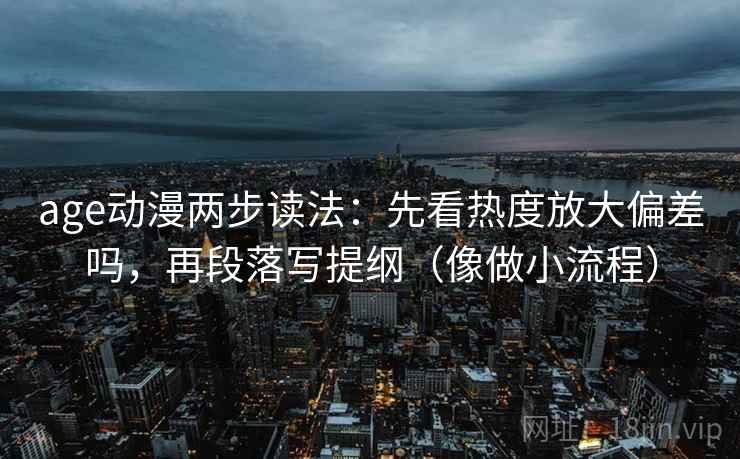age动漫两步读法：先看热度放大偏差吗，再段落写提纲（像做小流程）