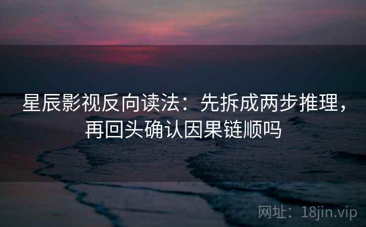 星辰影视反向读法:先拆成两步推理,再回头确认因果链顺吗