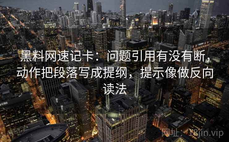 黑料网速记卡：问题引用有没有断，动作把段落写成提纲，提示像做反向读法  第2张