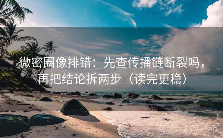 微密圈像排错:先查传播链断裂吗,再把结论拆两步(读完更稳) 第2张 微密圈像排错:先查传播链断裂吗,再把结论拆两步(读完更稳) 第2张