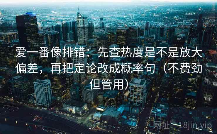 爱一番像排错：先查热度是不是放大偏差，再把定论改成概率句（不费劲但管用）  第2张