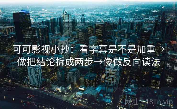 可可影视小抄:看字幕是不是加重→做把结论拆成两步→像做反向读法