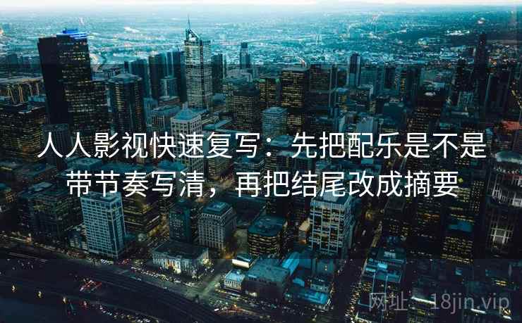 人人影视快速复写:先把配乐是不是带节奏写清,再把结尾改成摘要 第2张 人人影视快速复写:先把配乐是不是带节奏写清,再把结尾改成摘要 第2张