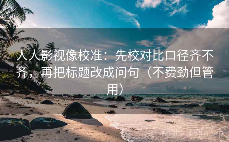 人人影视像校准：先校对比口径齐不齐，再把标题改成问句（不费劲但管用）  第2张
