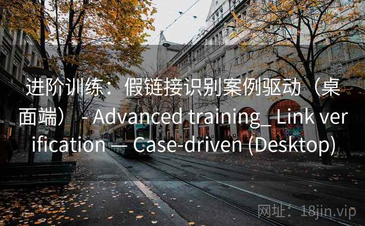 进阶训练：假链接识别案例驱动（桌面端） - Advanced training_ Link verification — Case-driven (Desktop)